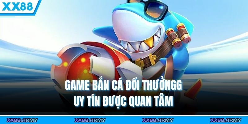 Game Bắn Cá Đổi Thưởng Uy Tín - Tiêu Chí Lựa Chọn An Toàn 1 Game bắn cá đổi thưởng uy tín được quan tâm