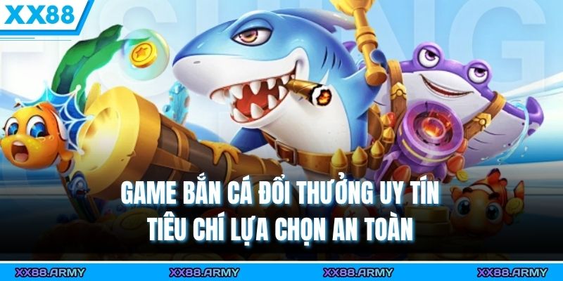 Game Bắn Cá Đổi Thưởng Uy Tín - Tiêu Chí Lựa Chọn An Toàn 6 Game Bắn Cá Đổi Thưởng Uy Tín - Tiêu Chí Lựa Chọn An Toàn